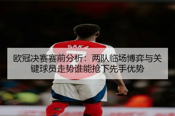 欧冠决赛赛前分析：两队临场博弈与关键球员走势谁能抢下先手优势
